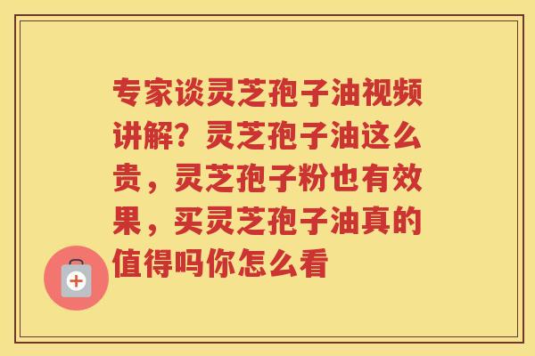 专家谈灵芝孢子油视频讲解？灵芝孢子油这么贵，灵芝孢子粉也有效果，买灵芝孢子油真的值得吗你怎么看
