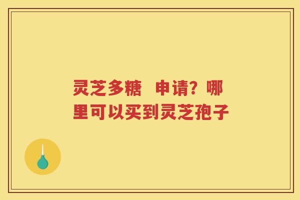 灵芝多糖  申请？哪里可以买到灵芝孢子