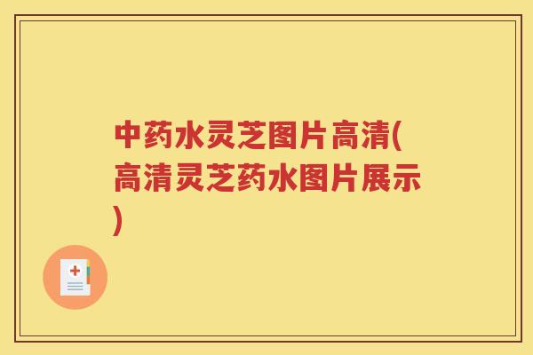 水灵芝图片高清(高清灵芝药水图片展示)