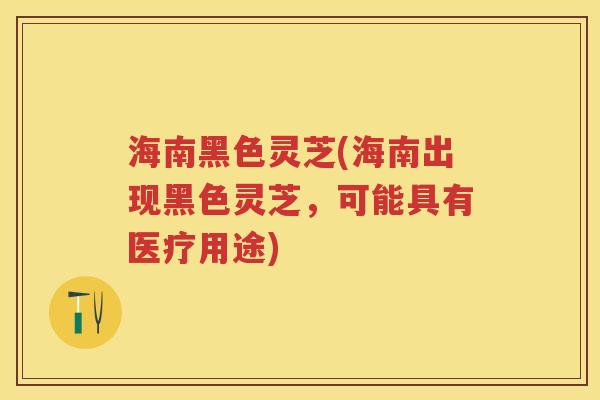 海南黑色灵芝(海南出现黑色灵芝,可能具有医疗用途) 海南黑色灵芝(海南出现黑色灵芝,可能具有医疗用途)