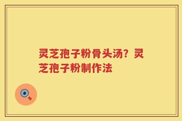 灵芝孢子粉骨头汤？灵芝孢子粉制作法