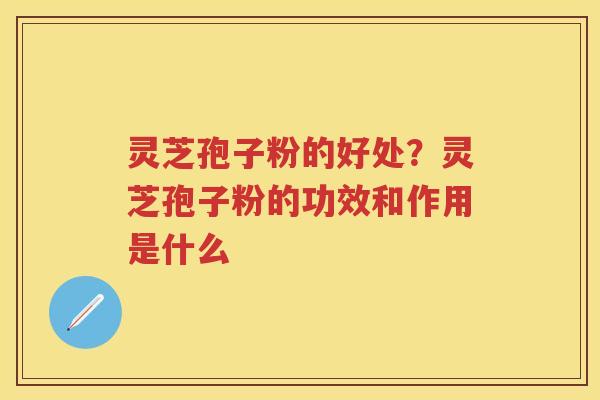 灵芝孢子粉的好处?灵芝孢子粉的功效和作用是什么 灵芝孢子粉的好处?灵芝孢子粉的功效和作用是什么