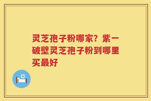 灵芝孢子粉哪家?紫一破壁灵芝孢子粉到哪里买好 灵芝孢子粉哪家?紫一破壁灵芝孢子粉到哪里买好