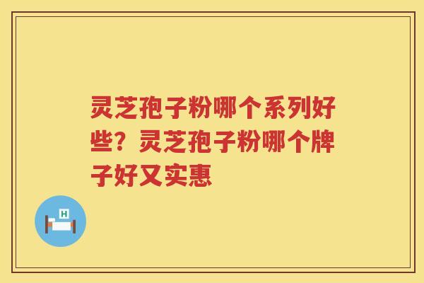 灵芝孢子粉哪个系列好些？灵芝孢子粉哪个牌子好又实惠