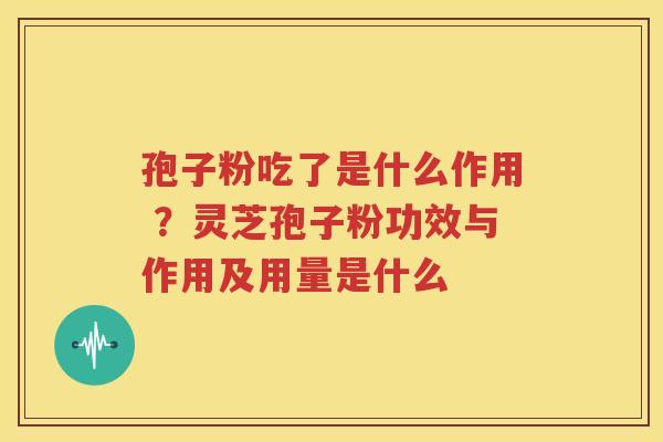 孢子粉吃了是什么作用 ？灵芝孢子粉功效与作用及用量是什么