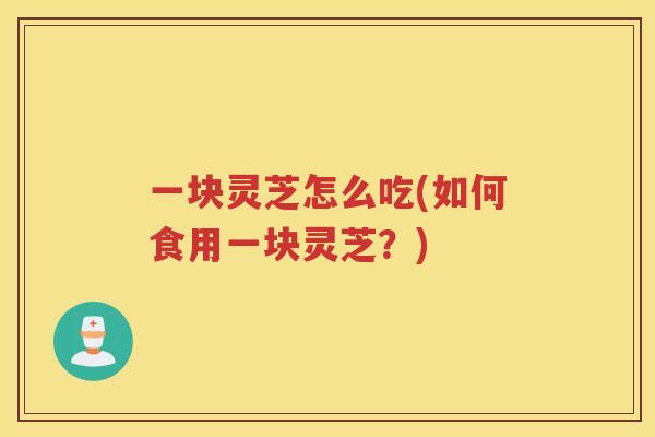 一块灵芝怎么吃(如何食用一块灵芝？)