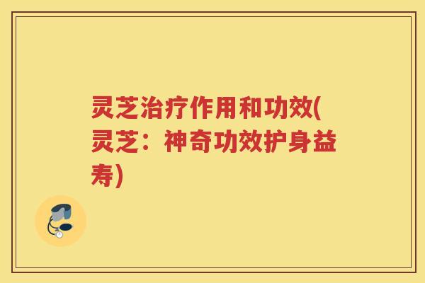 灵芝作用和功效(灵芝：神奇功效护身益寿)