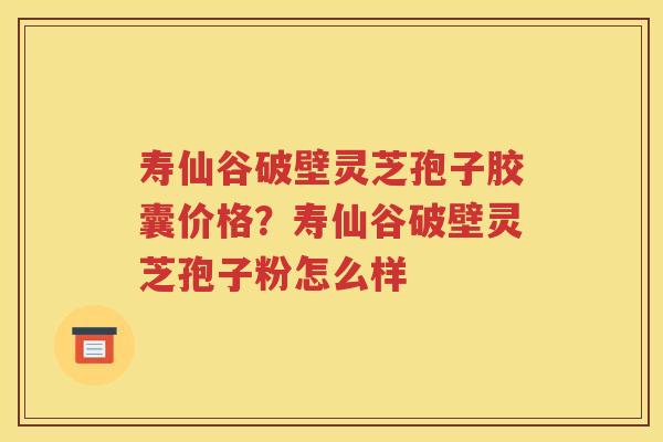 寿仙谷破壁灵芝孢子胶囊价格？寿仙谷破壁灵芝孢子粉怎么样