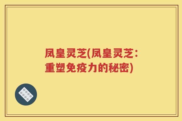 凤皇灵芝(凤皇灵芝：重塑免疫力的秘密)
