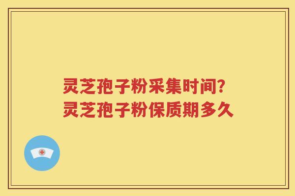 灵芝孢子粉采集时间？灵芝孢子粉保质期多久