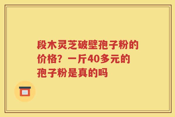 段木灵芝破壁孢子粉的价格？一斤40多元的孢子粉是真的吗