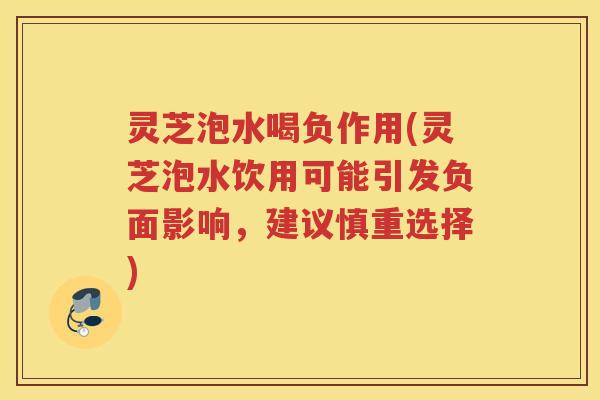 灵芝泡水喝负作用(灵芝泡水饮用可能引发负面影响，建议慎重选择)
