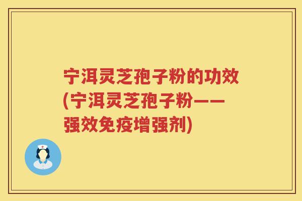 宁洱灵芝孢子粉的功效(宁洱灵芝孢子粉——强效免疫增强剂)