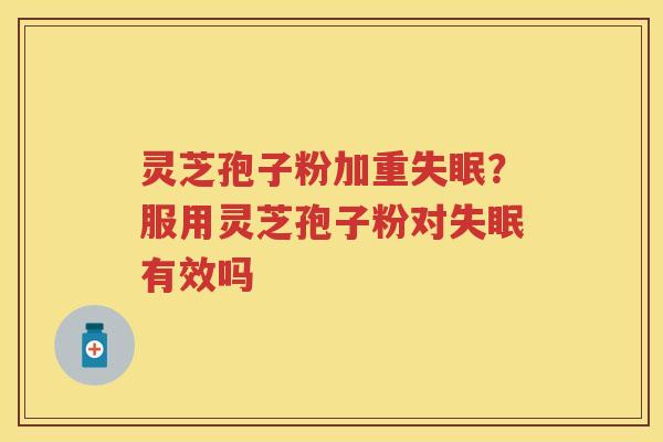 灵芝孢子粉加重？服用灵芝孢子粉对有效吗