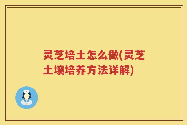 灵芝培土怎么做(灵芝土壤培养方法详解)