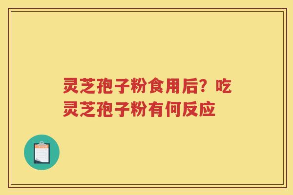 灵芝孢子粉食用后?吃灵芝孢子粉有何反应 灵芝孢子粉食用后?吃灵芝孢子粉有何反应