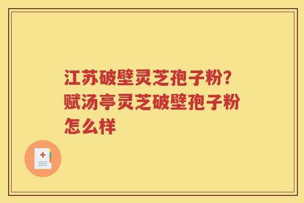 江苏破壁灵芝孢子粉?赋汤亭灵芝破壁孢子粉怎么样 江苏破壁灵芝孢子粉?赋汤亭灵芝破壁孢子粉怎么样