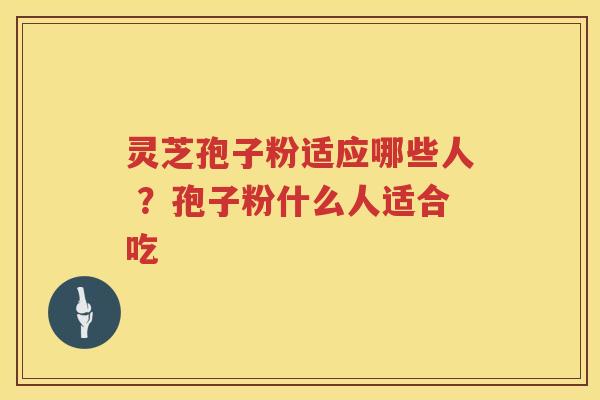 灵芝孢子粉适应哪些人 ？孢子粉什么人适合吃