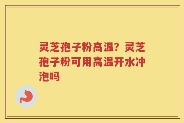 灵芝孢子粉高温?灵芝孢子粉可用高温开水冲泡吗 灵芝孢子粉高温?灵芝孢子粉可用高温开水冲泡吗