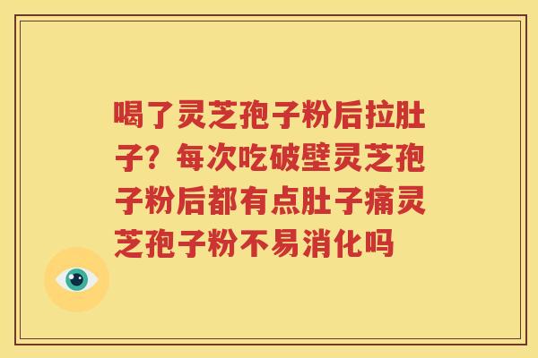 喝了灵芝孢子粉后拉肚子？每次吃破壁灵芝孢子粉后都有点肚子痛灵芝孢子粉不易消化吗