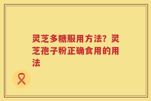 灵芝多糖服用方法?灵芝孢子粉正确食用的用法 灵芝多糖服用方法?灵芝孢子粉正确食用的用法