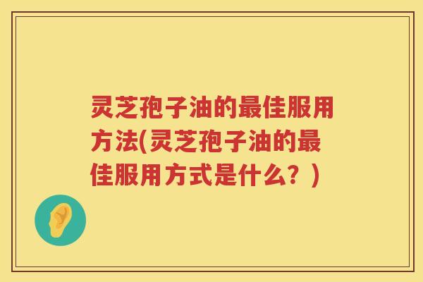 灵芝孢子油的佳服用方法(灵芝孢子油的佳服用方式是什么?) 灵芝孢子油的佳服用方法(灵芝孢子油的佳服用方式是什么?)