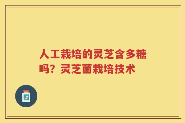 人工栽培的灵芝含多糖吗？灵芝菌栽培技术