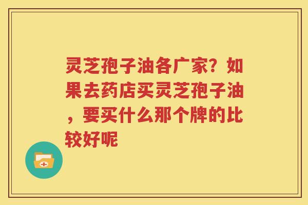 灵芝孢子油各广家？如果去药店买灵芝孢子油，要买什么那个牌的比较好呢