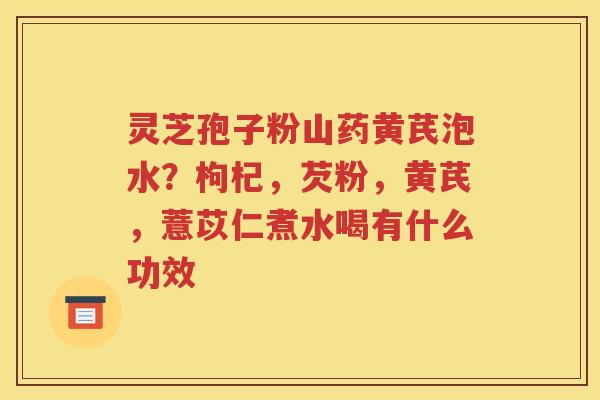 灵芝孢子粉山药黄芪泡水？枸杞，芡粉，黄芪，薏苡仁煮水喝有什么功效