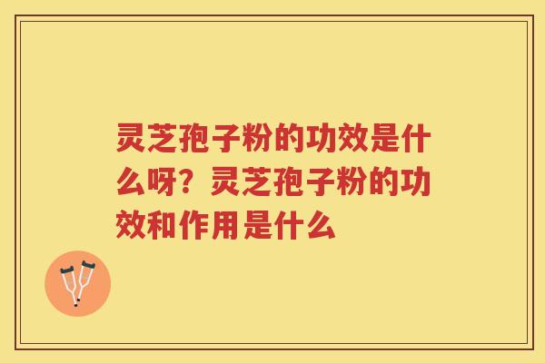 灵芝孢子粉的功效是什么呀？灵芝孢子粉的功效和作用是什么