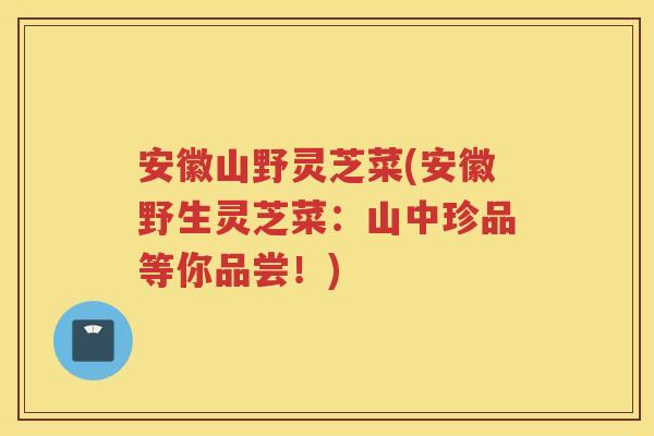 安徽山野灵芝菜(安徽野生灵芝菜:山中珍品等你品尝!) 安徽山野灵芝菜(安徽野生灵芝菜:山中珍品等你品尝!)
