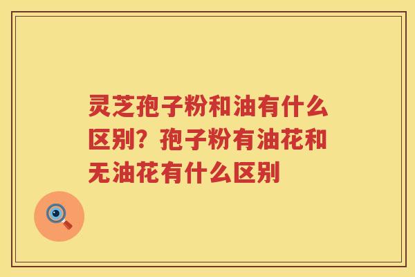 灵芝孢子粉和油有什么区别？孢子粉有油花和无油花有什么区别