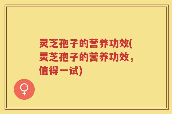 灵芝孢子的营养功效(灵芝孢子的营养功效，值得一试)
