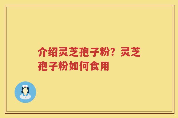 介绍灵芝孢子粉?灵芝孢子粉如何食用 介绍灵芝孢子粉?灵芝孢子粉如何食用