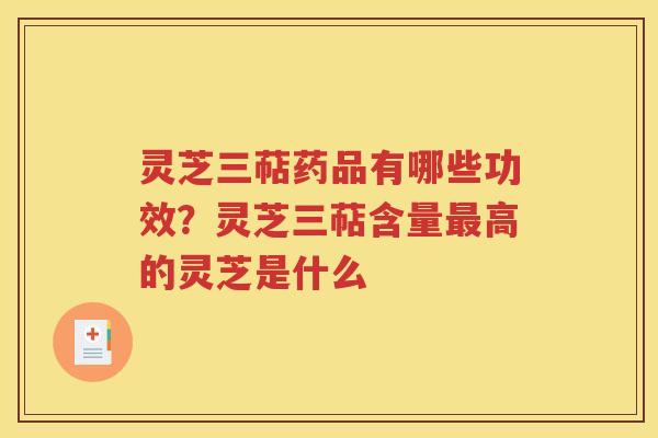 灵芝三萜药品有哪些功效?灵芝三萜含量高的灵芝是什么 灵芝三萜药品有哪些功效?灵芝三萜含量高的灵芝是什么