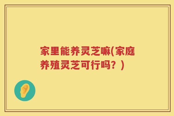 家里能养灵芝嘛(家庭养殖灵芝可行吗？)