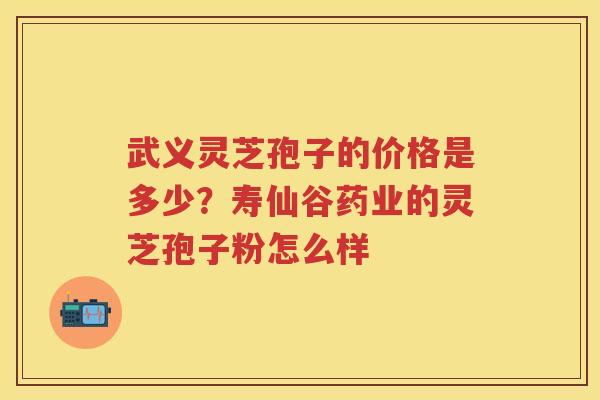 武义灵芝孢子的价格是多少?寿仙谷药业的灵芝孢子粉怎么样 武义灵芝孢子的价格是多少?寿仙谷药业的灵芝孢子粉怎么样