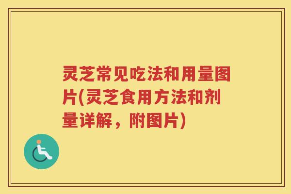 灵芝常见吃法和用量图片(灵芝食用方法和剂量详解,附图片) 灵芝常见吃法和用量图片(灵芝食用方法和剂量详解,附图片)