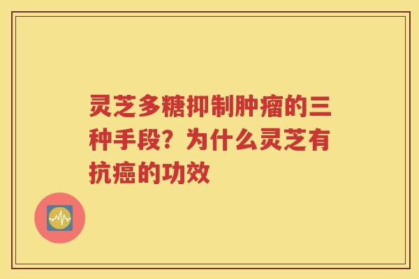 灵芝多糖抑制的三种手段？为什么灵芝有抗的功效