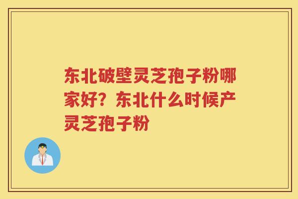 东北破壁灵芝孢子粉哪家好？东北什么时候产灵芝孢子粉