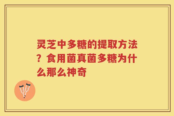 灵芝中多糖的提取方法？食用菌真菌多糖为什么那么神奇