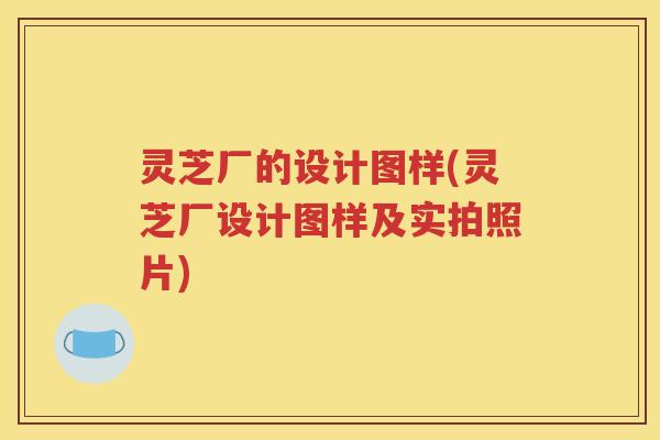 灵芝厂的设计图样(灵芝厂设计图样及实拍照片)