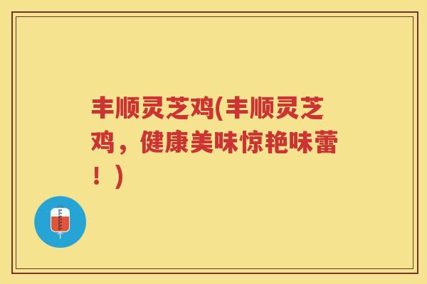 丰顺灵芝鸡(丰顺灵芝鸡，健康美味惊艳味蕾！)