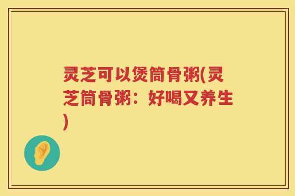 灵芝可以煲筒骨粥(灵芝筒骨粥：好喝又养生)