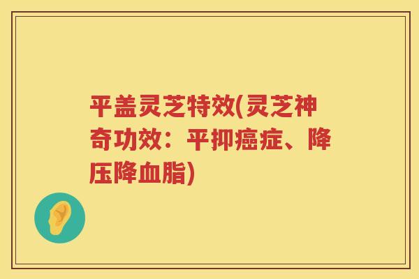 平盖灵芝特效(灵芝神奇功效：平抑症、降)