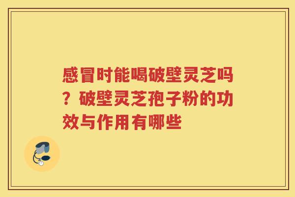 时能喝破壁灵芝吗？破壁灵芝孢子粉的功效与作用有哪些