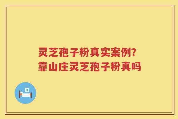 灵芝孢子粉真实案例？靠山庄灵芝孢子粉真吗