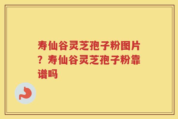 寿仙谷灵芝孢子粉图片?寿仙谷灵芝孢子粉靠谱吗 寿仙谷灵芝孢子粉图片?寿仙谷灵芝孢子粉靠谱吗