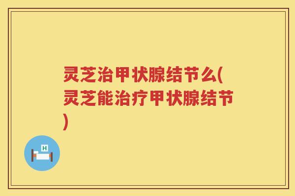 灵芝结节么(灵芝能结节)
