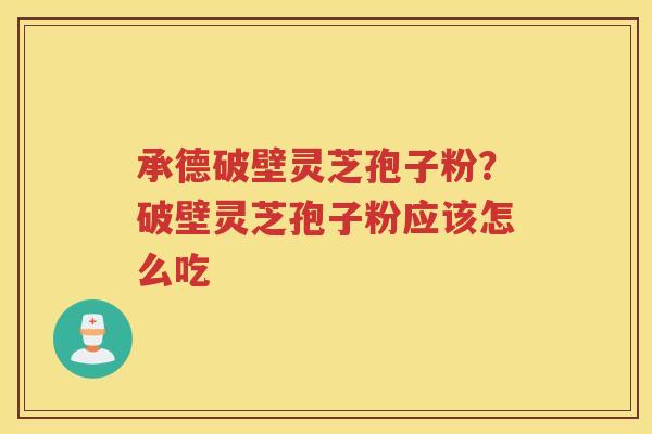 承德破壁灵芝孢子粉？破壁灵芝孢子粉应该怎么吃